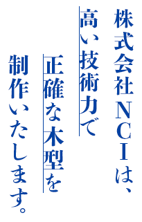 高い技術力で正確な木型を制作いたします。株式会社NCI